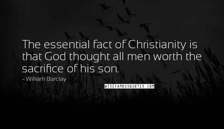 William Barclay Quotes: The essential fact of Christianity is that God thought all men worth the sacrifice of his son.