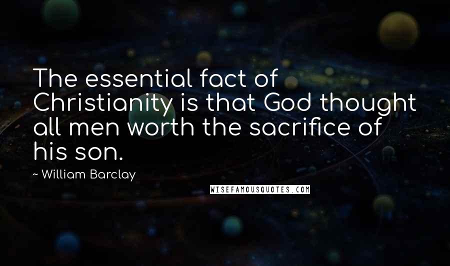 William Barclay Quotes: The essential fact of Christianity is that God thought all men worth the sacrifice of his son.