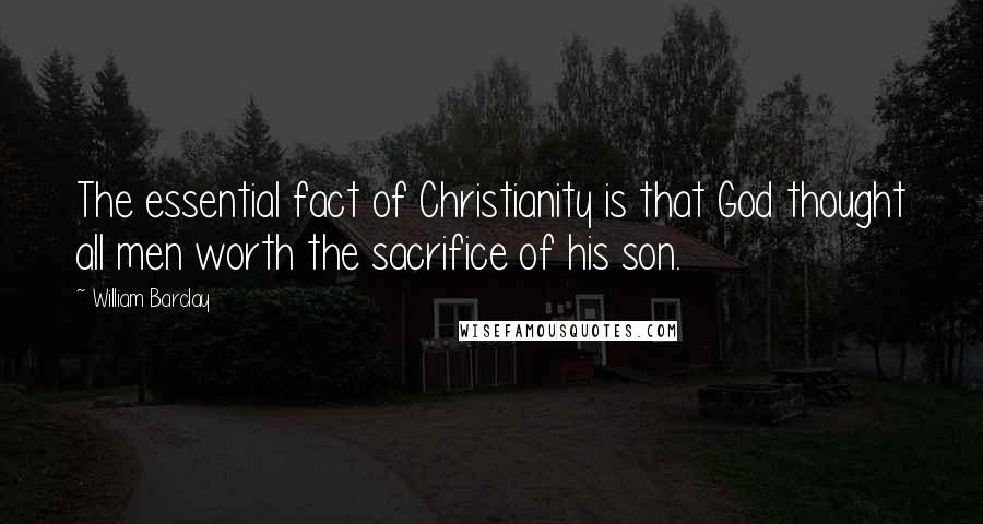 William Barclay Quotes: The essential fact of Christianity is that God thought all men worth the sacrifice of his son.