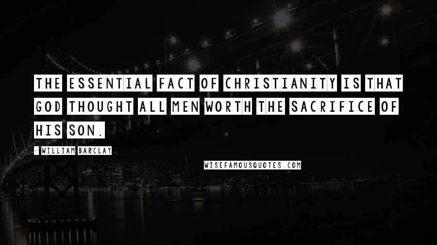 William Barclay Quotes: The essential fact of Christianity is that God thought all men worth the sacrifice of his son.