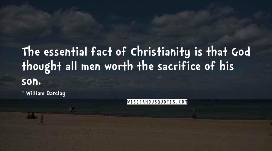 William Barclay Quotes: The essential fact of Christianity is that God thought all men worth the sacrifice of his son.