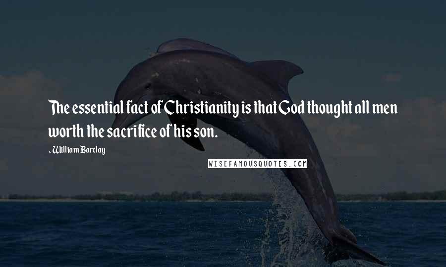 William Barclay Quotes: The essential fact of Christianity is that God thought all men worth the sacrifice of his son.