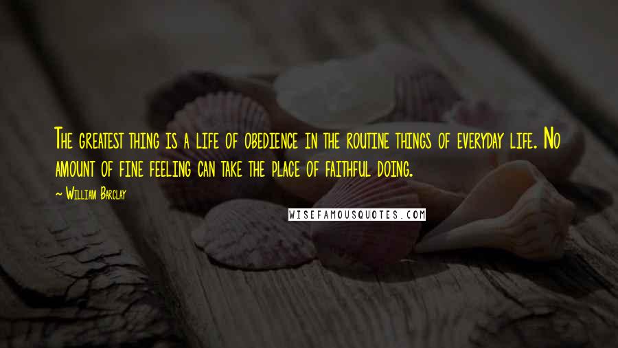 William Barclay Quotes: The greatest thing is a life of obedience in the routine things of everyday life. No amount of fine feeling can take the place of faithful doing.