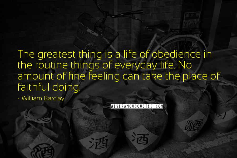 William Barclay Quotes: The greatest thing is a life of obedience in the routine things of everyday life. No amount of fine feeling can take the place of faithful doing.