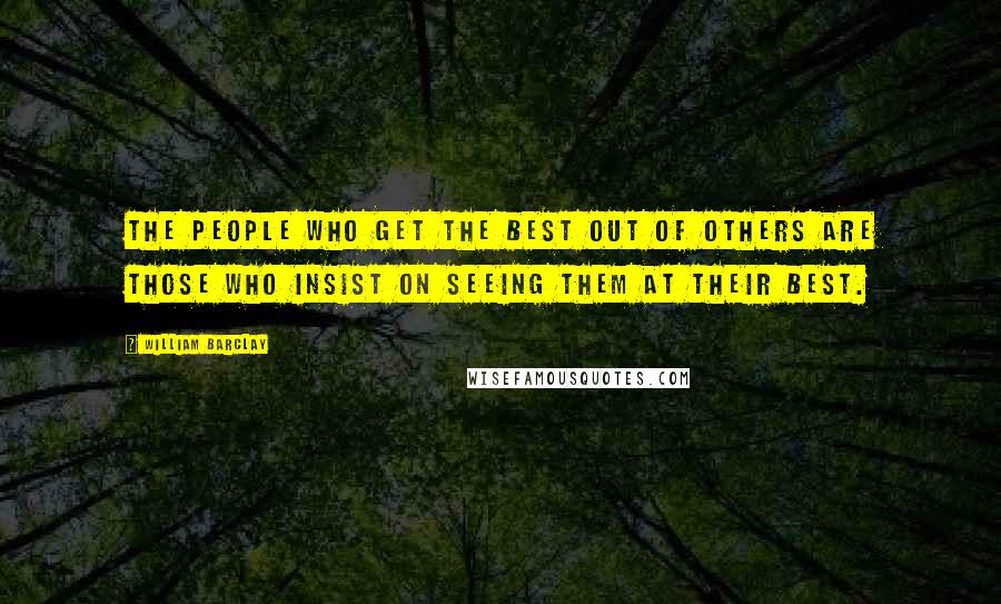 William Barclay Quotes: The people who get the best out of others are those who insist on seeing them at their best.