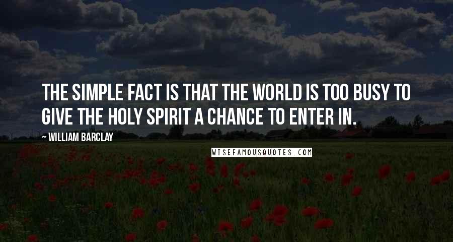 William Barclay Quotes: The simple fact is that the World is too busy to give the Holy Spirit a chance to enter in.