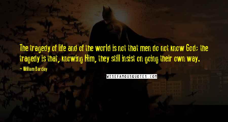 William Barclay Quotes: The tragedy of life and of the world is not that men do not know God; the tragedy is that, knowing Him, they still insist on going their own way.