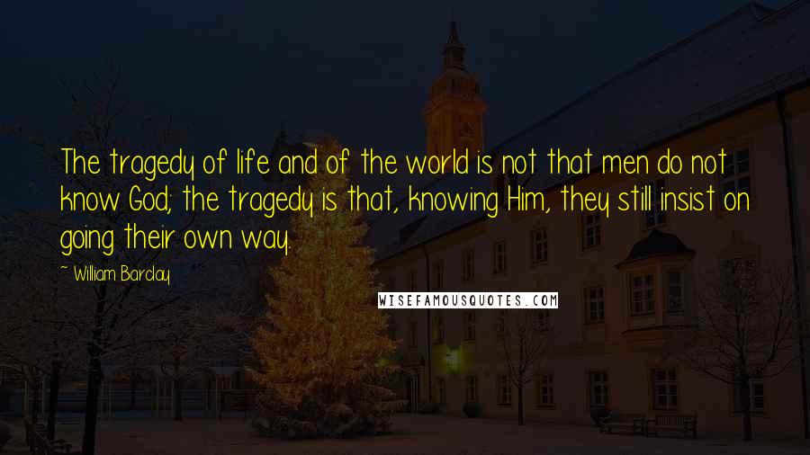 William Barclay Quotes: The tragedy of life and of the world is not that men do not know God; the tragedy is that, knowing Him, they still insist on going their own way.