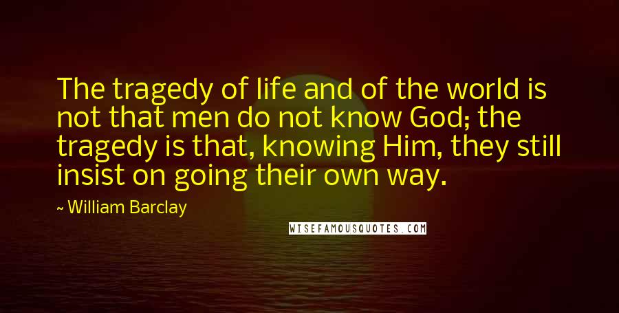 William Barclay Quotes: The tragedy of life and of the world is not that men do not know God; the tragedy is that, knowing Him, they still insist on going their own way.