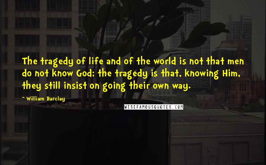 William Barclay Quotes: The tragedy of life and of the world is not that men do not know God; the tragedy is that, knowing Him, they still insist on going their own way.