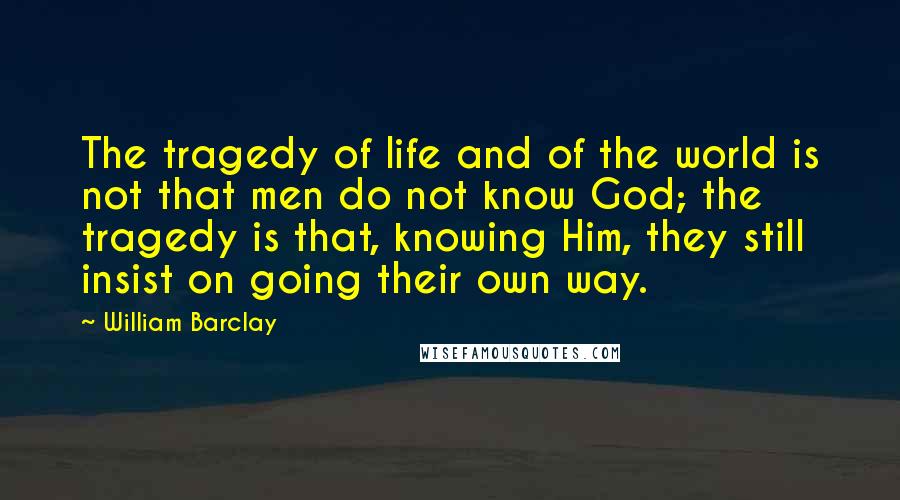 William Barclay Quotes: The tragedy of life and of the world is not that men do not know God; the tragedy is that, knowing Him, they still insist on going their own way.