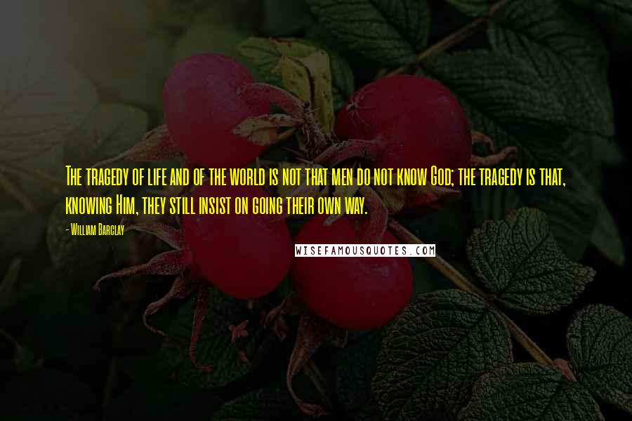 William Barclay Quotes: The tragedy of life and of the world is not that men do not know God; the tragedy is that, knowing Him, they still insist on going their own way.