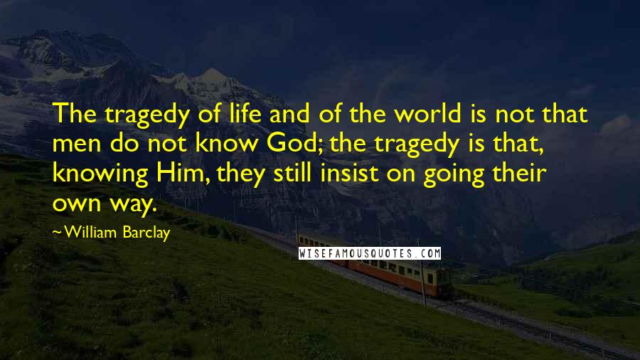 William Barclay Quotes: The tragedy of life and of the world is not that men do not know God; the tragedy is that, knowing Him, they still insist on going their own way.