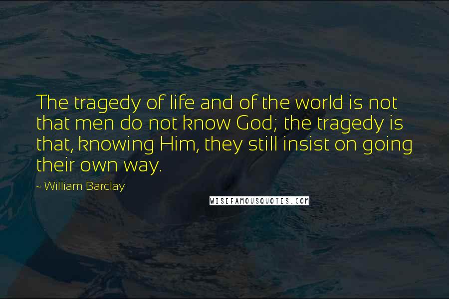 William Barclay Quotes: The tragedy of life and of the world is not that men do not know God; the tragedy is that, knowing Him, they still insist on going their own way.