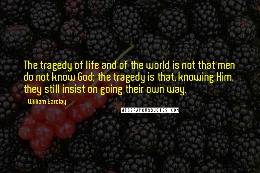William Barclay Quotes: The tragedy of life and of the world is not that men do not know God; the tragedy is that, knowing Him, they still insist on going their own way.