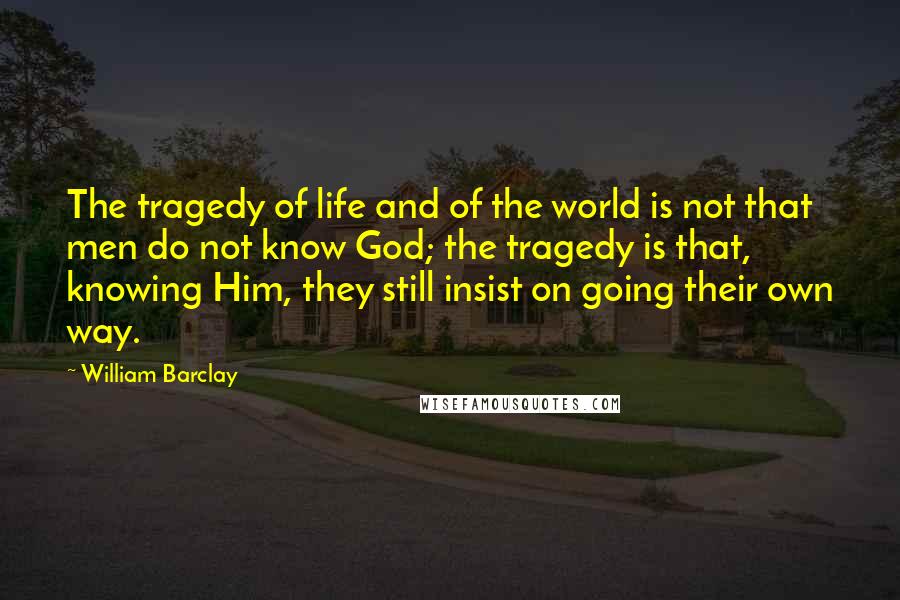 William Barclay Quotes: The tragedy of life and of the world is not that men do not know God; the tragedy is that, knowing Him, they still insist on going their own way.