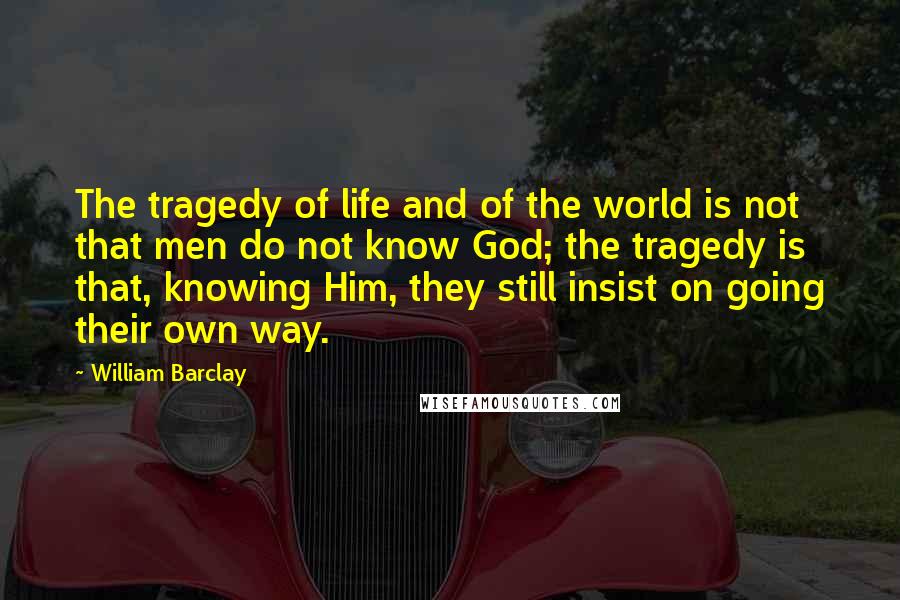 William Barclay Quotes: The tragedy of life and of the world is not that men do not know God; the tragedy is that, knowing Him, they still insist on going their own way.
