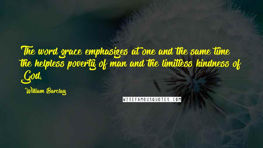 William Barclay Quotes: The word grace emphasizes at one and the same time the helpless poverty of man and the limitless kindness of God.