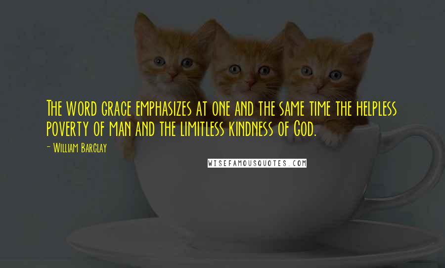 William Barclay Quotes: The word grace emphasizes at one and the same time the helpless poverty of man and the limitless kindness of God.