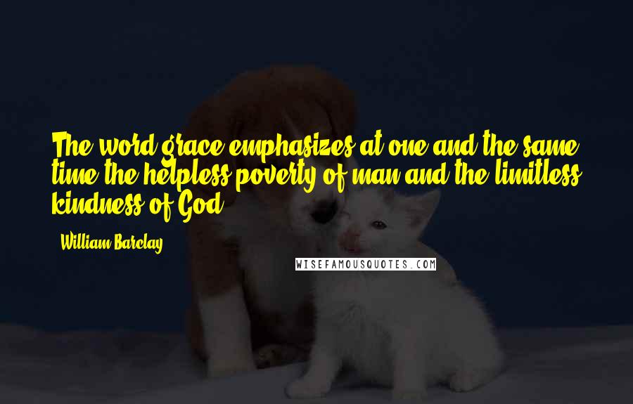 William Barclay Quotes: The word grace emphasizes at one and the same time the helpless poverty of man and the limitless kindness of God.