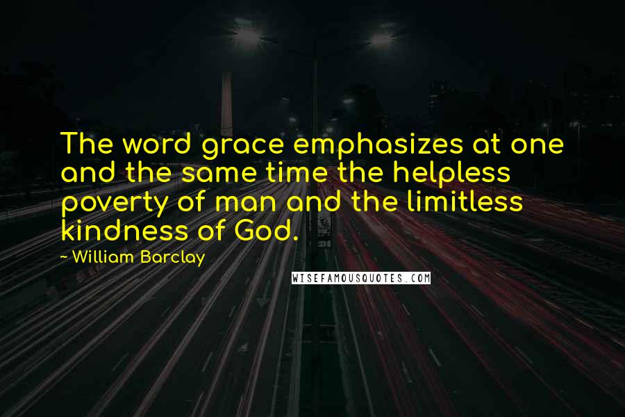 William Barclay Quotes: The word grace emphasizes at one and the same time the helpless poverty of man and the limitless kindness of God.