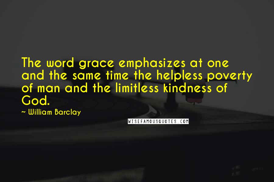William Barclay Quotes: The word grace emphasizes at one and the same time the helpless poverty of man and the limitless kindness of God.