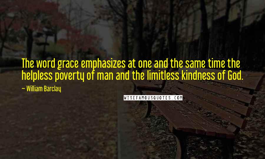 William Barclay Quotes: The word grace emphasizes at one and the same time the helpless poverty of man and the limitless kindness of God.