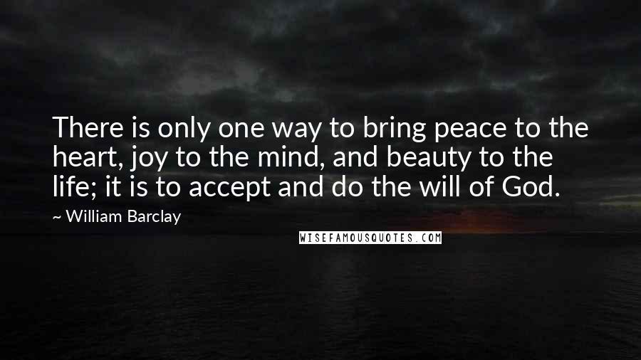 William Barclay Quotes: There is only one way to bring peace to the heart, joy to the mind, and beauty to the life; it is to accept and do the will of God.