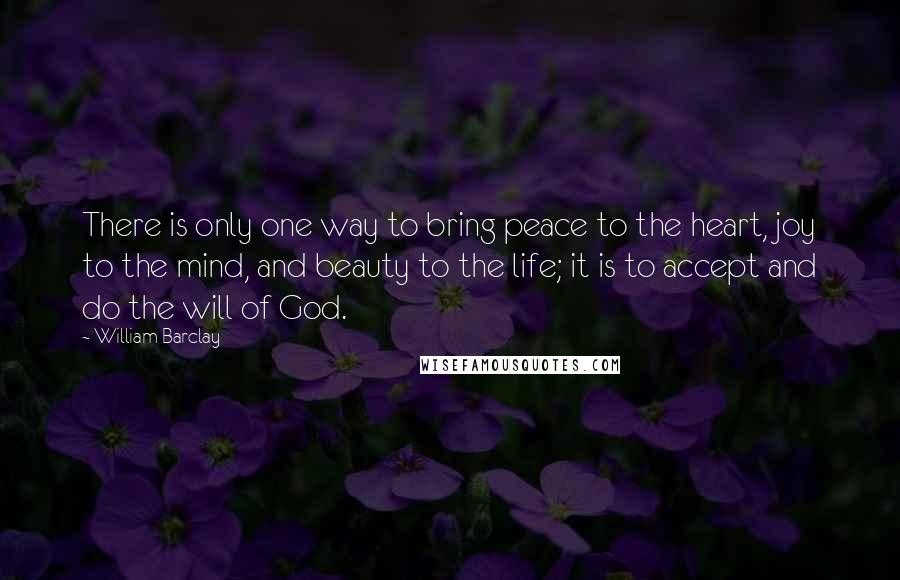 William Barclay Quotes: There is only one way to bring peace to the heart, joy to the mind, and beauty to the life; it is to accept and do the will of God.