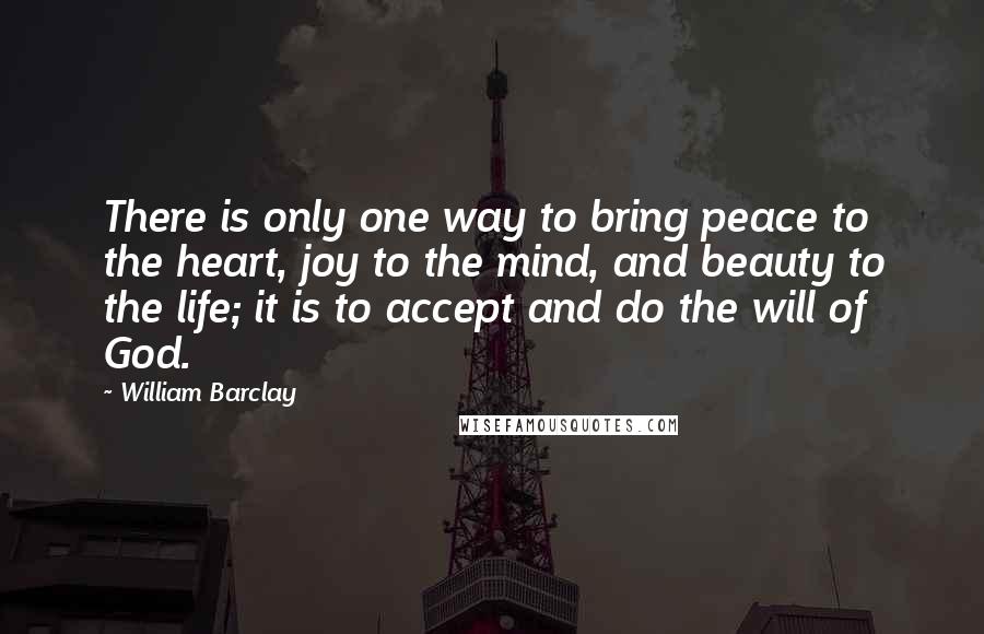 William Barclay Quotes: There is only one way to bring peace to the heart, joy to the mind, and beauty to the life; it is to accept and do the will of God.