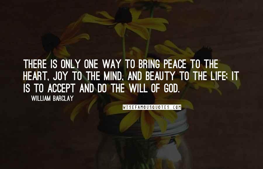 William Barclay Quotes: There is only one way to bring peace to the heart, joy to the mind, and beauty to the life; it is to accept and do the will of God.
