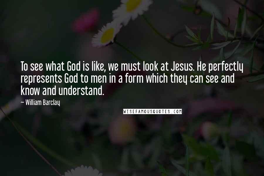 William Barclay Quotes: To see what God is like, we must look at Jesus. He perfectly represents God to men in a form which they can see and know and understand.