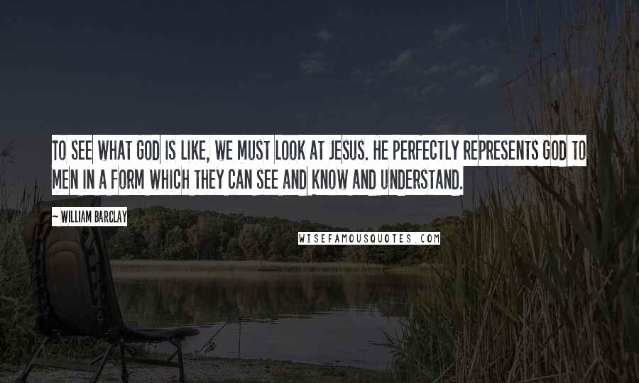 William Barclay Quotes: To see what God is like, we must look at Jesus. He perfectly represents God to men in a form which they can see and know and understand.