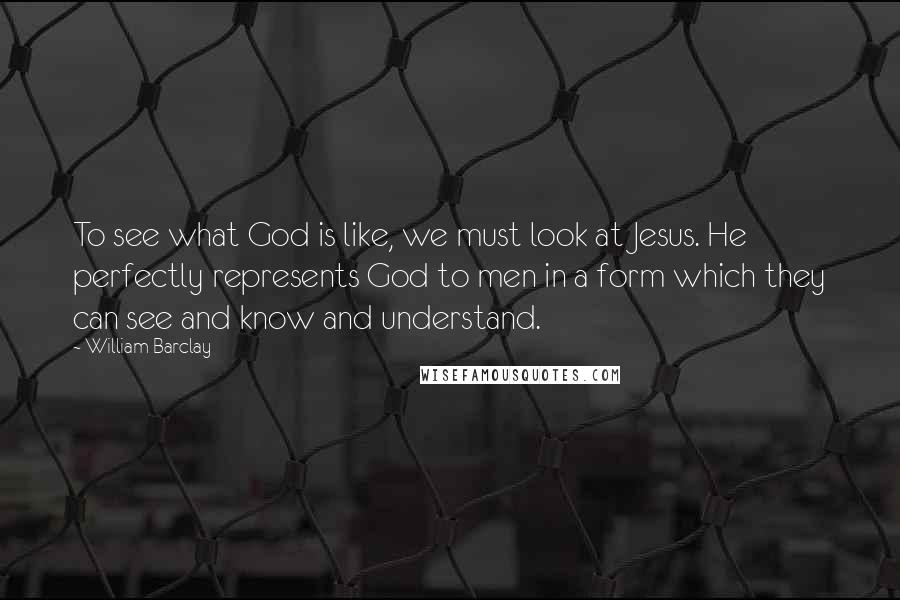 William Barclay Quotes: To see what God is like, we must look at Jesus. He perfectly represents God to men in a form which they can see and know and understand.