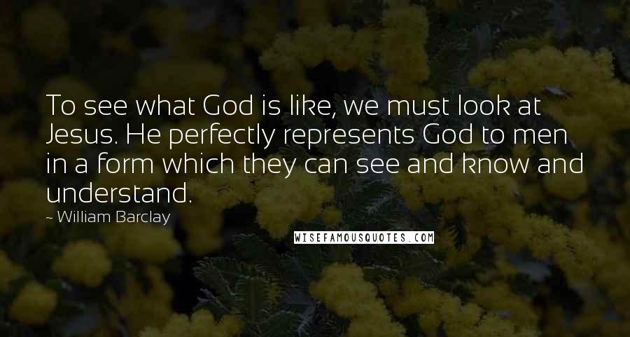 William Barclay Quotes: To see what God is like, we must look at Jesus. He perfectly represents God to men in a form which they can see and know and understand.