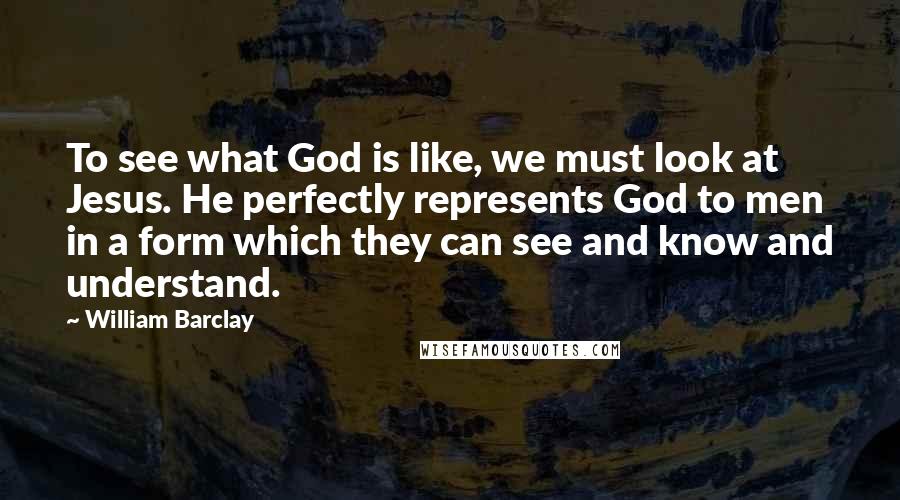 William Barclay Quotes: To see what God is like, we must look at Jesus. He perfectly represents God to men in a form which they can see and know and understand.