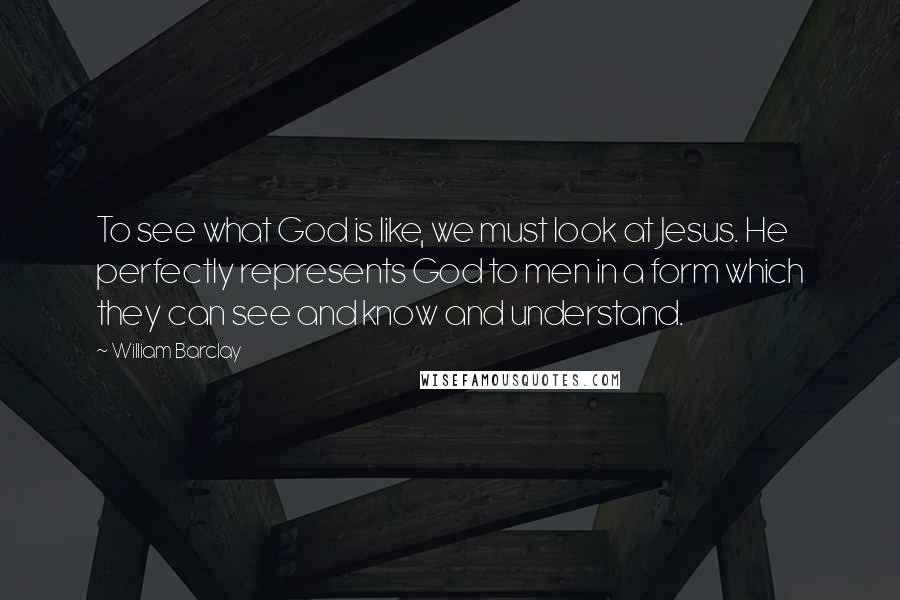 William Barclay Quotes: To see what God is like, we must look at Jesus. He perfectly represents God to men in a form which they can see and know and understand.