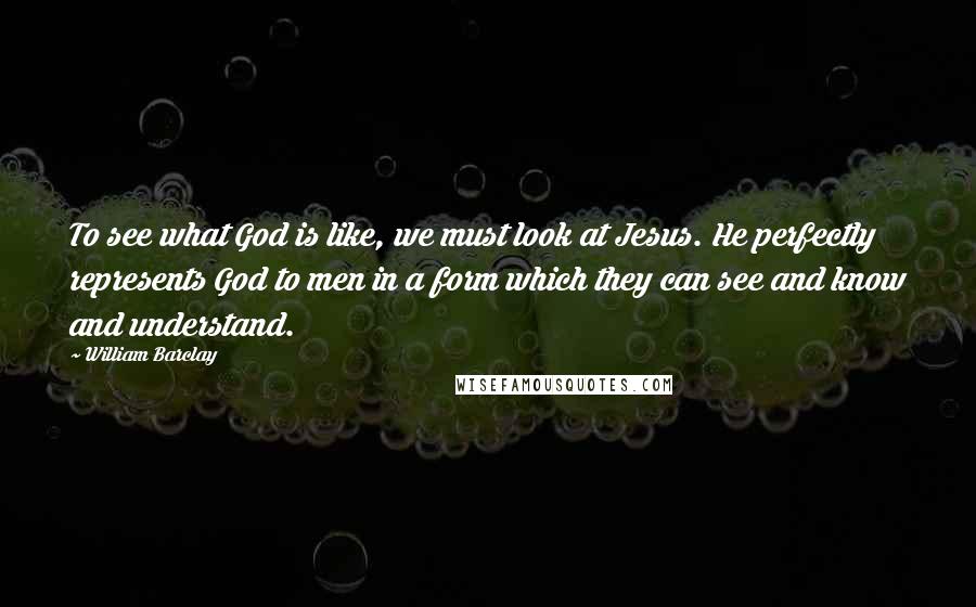 William Barclay Quotes: To see what God is like, we must look at Jesus. He perfectly represents God to men in a form which they can see and know and understand.