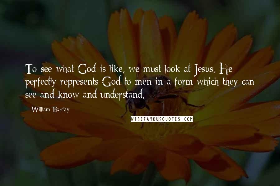 William Barclay Quotes: To see what God is like, we must look at Jesus. He perfectly represents God to men in a form which they can see and know and understand.