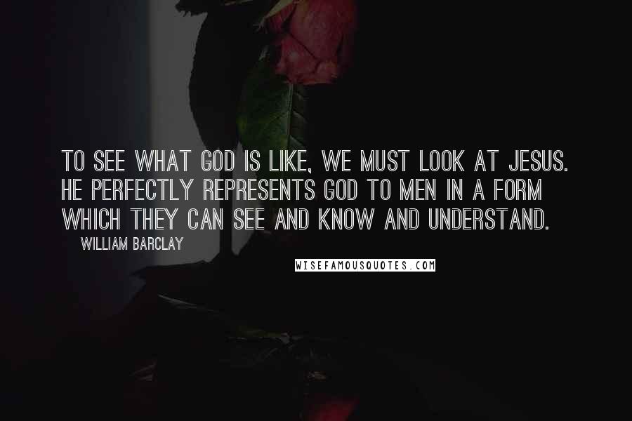 William Barclay Quotes: To see what God is like, we must look at Jesus. He perfectly represents God to men in a form which they can see and know and understand.