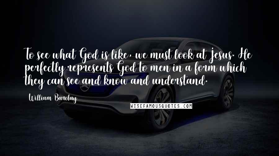 William Barclay Quotes: To see what God is like, we must look at Jesus. He perfectly represents God to men in a form which they can see and know and understand.