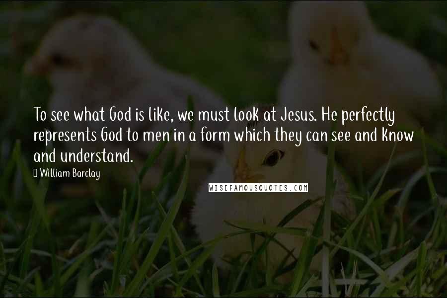 William Barclay Quotes: To see what God is like, we must look at Jesus. He perfectly represents God to men in a form which they can see and know and understand.