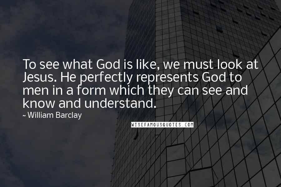 William Barclay Quotes: To see what God is like, we must look at Jesus. He perfectly represents God to men in a form which they can see and know and understand.
