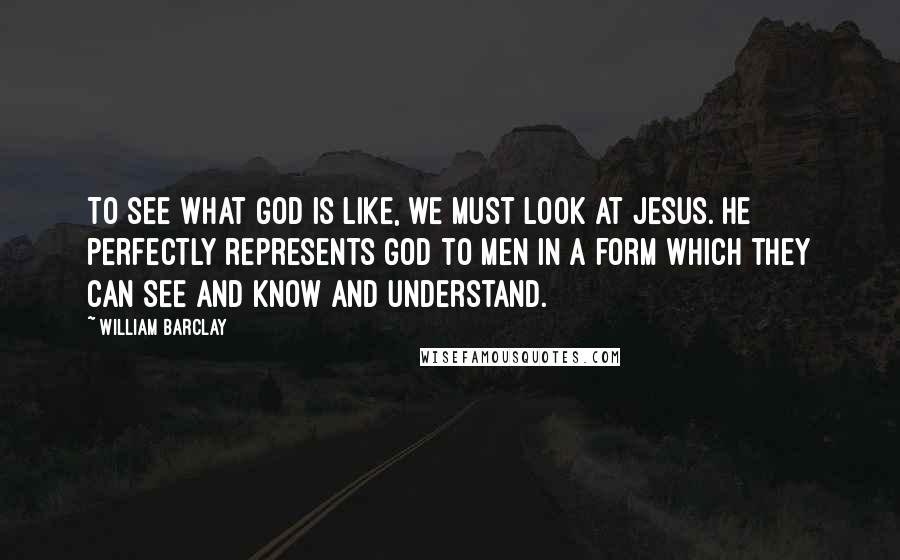 William Barclay Quotes: To see what God is like, we must look at Jesus. He perfectly represents God to men in a form which they can see and know and understand.