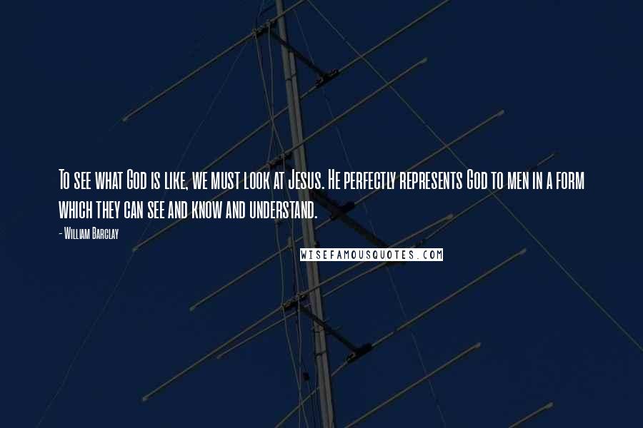 William Barclay Quotes: To see what God is like, we must look at Jesus. He perfectly represents God to men in a form which they can see and know and understand.