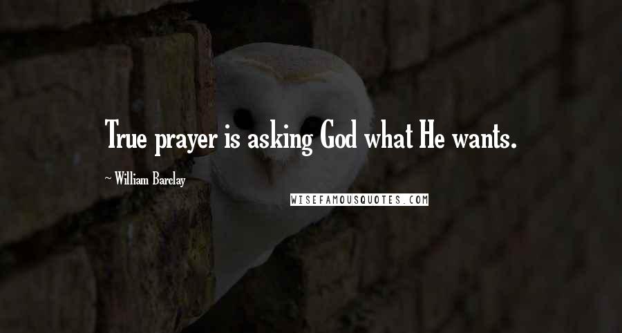 William Barclay Quotes: True prayer is asking God what He wants.