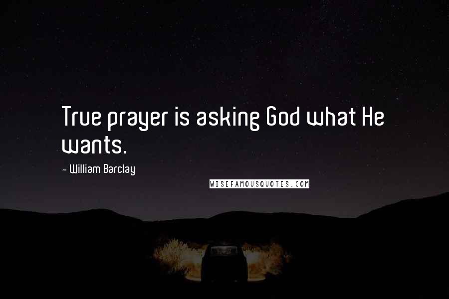 William Barclay Quotes: True prayer is asking God what He wants.