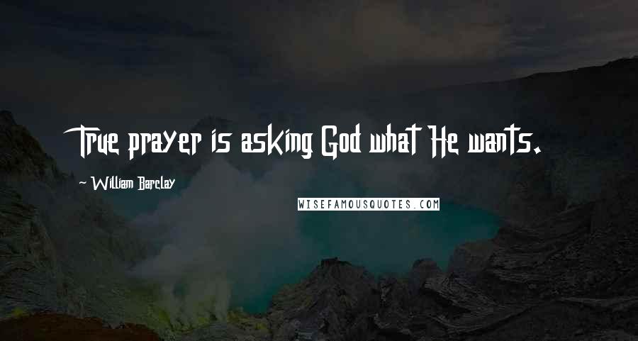 William Barclay Quotes: True prayer is asking God what He wants.