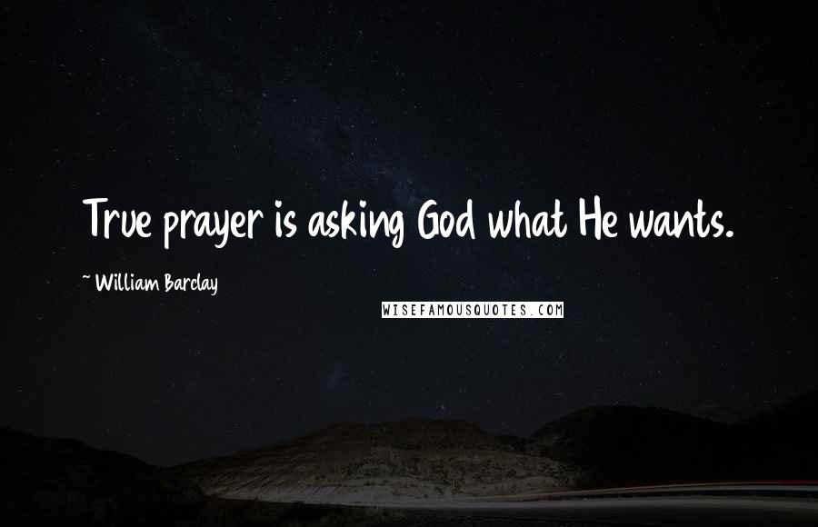 William Barclay Quotes: True prayer is asking God what He wants.