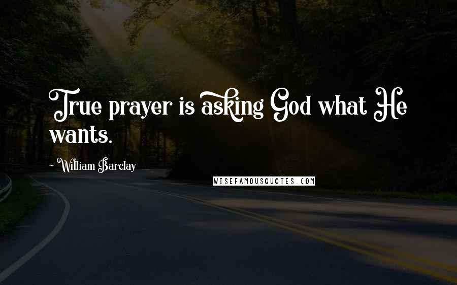 William Barclay Quotes: True prayer is asking God what He wants.